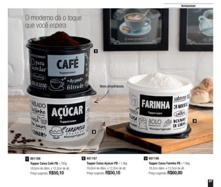 57
Armazenar
801167
Tupper Caixa Açúcar PB - 1,4kg
16,6cm de diâm. x 12,2cm de alt.
Preço sugerido: R$50,10
2 801196
Tupper Caixa Farinha PB - 1,8kg
18,2cm diâm. x 13,3cm de alt.
Preço sugerido: R$60,80
3801166
Tupper Caixa Café PB - 700g
16,6cm de diâm. x 12,2cm de alt.
Preço sugerido: R$50,10
1
1
2
3
O moderno dá o toque
que você espera
Itens empilháveis
 