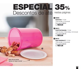 63
ESPECIAL 35%
Descontos de até nestas páginas
800069
Guarda Suco - 1,4 Litro
10,3cm de diâm. x 21,5cm de alt.
Preço sugerido: R$48,00
Por: R$34,00
1
800215
Fresh’N Cool Quadrado - 1,5 Litro
13,3cm de comp. x 14,6cm de larg. x 19,7cm de alt.
Preço sugerido: R$51,20
Por: R$33,00
2
800191
Super Instantânea #1 - 1,2 Litro
13,3cm de diâm. x 15,5cm de alt.
Preço sugerido: R$45,80
Por: R$31,00
3
3
Muito fácil de fechar.
Apenas um toque e pronto!
 
