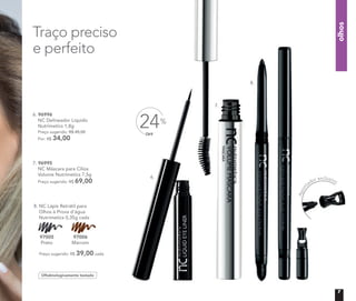 7. 96995
NC Máscara para Cílios
Volume Nutrimetics 7,5g
Preço sugerido: R$ 69,00
6. 96996
NC Delineador Líquido
Nutrimetics 1,8g
Preço sugerido: R$ 45,00
Por: R$ 34,00
Apon
tador exclusivo
Oftalmologicamente testado
olhos
Traço preciso
e perfeito
8. NC Lápis Retrátil para
Olhos à Prova d’água
Nutrimetics 0,35g cada
Preço sugerido: R$ 39,00 cada
97005
Preto
97006
Marrom
Nutrimetics 0,35g cada
97005
Nutrimetics 0,35g cada
97006
6.
7.
8.
OFF
24%
7
 
