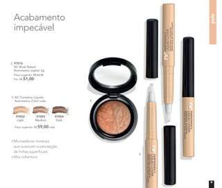 2. 97016
NC Blush Baked
Nutrimetics Júpiter 2g
Preço sugerido: R$ 63,00
Por: R$ 51,00
pele
Microesferas minerais
que suavizam a percepção
de linhas superﬁciais
Alta cobertura
Acabamento
impecável
2.
3.
3. NC Corretivo Líquido
Nutrimetics 2,5ml cada
97002
Light
97003
Medium
97004
Dark
Preço sugerido: R$ 59,00 cada
9
 