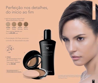pele
Formulação Oil-Free: promove
controle de oleosidade da pele
Perfeição nos detalhes,
do início ao ﬁm
2. NC Pó Compacto Velvet Finish
Mineral Nutrimetics 11g cada
Preço sugerido: R$ 82,00 cada
Por: R$ 65,00 cada
97008
Sand
97009
Maple
97010
Nutmeg
97011
Mocha
3. 97042
NC Demaquilante Facial
Nutrimetics 140ml
Preço sugerido: R$ 45,00
Por: R$ 34,00
NC Demaquilante Facial
R$ 45,00
2.
3.
A modelo está usando Corretivo Líquido Medium, Base Líquida
Mineral Matte Chai, Pó Compacto Velvet Finish Mineral Maple e
Nutmeg no rosto.
OFF
24%
ATÉ
Dermatologicamente e
Oftalmologicamente testado
11
 