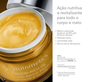 96993
Nutri-Rich Oil
Manteiga Hidratante 60ml cada
Preço sugerido: R$ 130,00 cada
Ação nutritiva
e revitalizante
para todo o
corpo e rosto
* Teste de eﬁcácia do produto
realizado por Derma Consult
GmbH - Alemanha
Melhora a elasticidade
da pele em até 38%, após
28 dias de utilização*
Hidratação intensa
Luminosidade à pele
Óleo de mais de 100 damascos
12
 