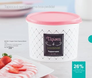 26%de desconto na
Tupper Caixa Tapioca
Bistrô 1,6kg
801281 | Tupper Caixa Tapioca Bistrô
1,6kg
16,6 diâmetro X 12,2 altura (cm)
Preço sugerido: R$ 53,00
Por: R$
39,00
Tapioca é sempre uma boa pedida!
17
 