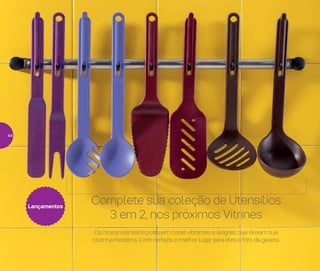 Lançamentos
Os novos utensílios possuem cores vibrantes e alegres, que deixam sua
cozinha moderna. Com certeza, o melhor lugar para eles é fora da gaveta.
Complete sua coleção de Utensílios
3 em 2, nos próximos Vitrines
44
 