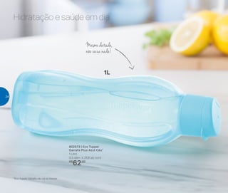 802573 | Eco Tupper
Garrafa Plus Azul Céu*
1 Litro
9,3 diâm. X 25,8 alt. (cm)
R$
62,00
*Eco Tupper Garrafa não vai ao freezer
1L
Hidratação e saúde em dia
Mesmo deitada,
não vaza nada!
24
 