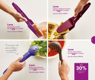 Leve
Concha + Escumadeira
Por: R$
42,00 o conjunto
Cód. do conjunto | 802154
Leve
Espátula + Espátula Triangular
Por: R$
42,00 o conjunto
Cód. do conjunto | 802127
Leve
Espátula Fina + Garfo
Por: R$
35,00 o conjunto
Cód. do conjunto | 802024
É só encaixar: cada
peça se adéqua à
sua necessidade
Leve
Colher + Garfo Redondo
Por: R$
35,00 o conjunto
Cód. do conjunto | 802091
até
de desconto na
página 37
30%
37
 