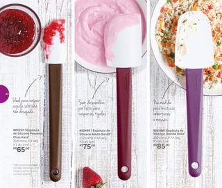 802485 | Espátula de
Silicone Média Bordô*
27,2 comp. X 5,8 larg.
X 2 alt. (cm)
R$
75,00
802253 | Espátula
de Silicone Pequena
Chocolate*
29,9 comp. X 4 larg.
X 2 alt. (cm)
R$
65,00
802184 | Espátula de
Silicone Grande Roxa*
29,2 comp. X 7,4 larg.
X 2 alt. (cm)
R$
85,00
*Não é recomendável o
contato contínuo com
metal quente, chama
ou óleo quente
Na medida
paramisturar
coberturas
e massas
Ideal para raspar
aquela sobrinha
tão desejada
Sem desperdício:
perfeito para
raspar as tigelas
40
 