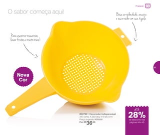 802792 | Escorredor Indispensável
34,1 comp. X 23,9 larg. X 10 alt. (cm)
Preço sugerido: R$50,00
Por: R$
36,00
O sabor começa aqui! Base arredondada: encaixe
o escorredor em sua tigela
Para escorrer macarrão,
lavar frutas e muito mais!
Nova
Cor
até
de desconto nas
páginas 44 e 45
Preparar
28%
45
 