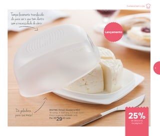 802796 | Smart Queijeira Mini
16 comp. X 15,8 larg. X 7,4 alt. (cm)
Preço sugerido: R$39,00 cada
Por: R$
29,00 cada
Lançamento
Tampa levemente translúcida:
dá para ver o que tem dentro
sem a necessidade de abrir
Da geladeira
para sua mesa!
Comece bem o dia
de desconto
na página 5
25%
5
 