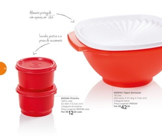 802544 | Potinho
140ml cada
8,3 diâm. X 5,3 alt. (cm)
Categoria: Armazenar
Preço sugerido: R$17,00 cada
Por: R$
12,00 cada
800816 | Tigela Sensação
1,8 Litro
24,2 comp. X 21,1 larg. X 11 alt. (cm)
Categoria: Servir
Preço sugerido: R$60,00
Por: R$
42,00
Levinho, prático e à
prova de vazamento
Alimento protegido
com apenas um “click”
60
 