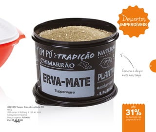 802331 | Tupper Caixa Erva-Mate PB
600g
20,1 comp. X 18,6 larg. X 13,3 alt. (cm)
Categoria: Armazenar
Preço sugerido: R$64,00
Por: R$
44,00
Conserva o chá por
muito mais tempo
Descontos
IMPERDÍVEIS
até
de desconto nas
páginas 60 e 61
31%
61
 