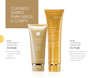 R$ 71,00
2. 901237
	 Creme Hidratante
corporal com óleo
de damasco 150ml
CUIDADO
DIÁRIO
PARA MÃOS
E CORPO
1. 901210
	 Creme Hidratante para
as mãos com óleo
de damasco 100ml
R$ 59,00
•	Promove hidratação
intensa para mãos e
cutículas
•	Nutre a pele
•	Pele macia e aveludada
•	Óleo de semente de
trigo e de soja: ajudam
a manter a umidade
natural da pele
2.1.
68
 