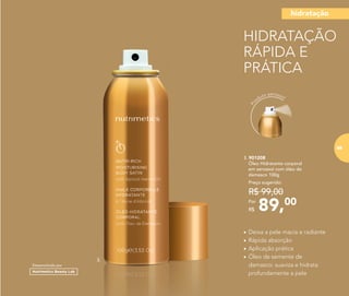 •	Deixa a pele macia e radiante
•	Rápida absorção
•	Aplicação prática
•	Óleo de semente de
damasco: suaviza e hidrata
profundamente a pele
Pr
oduto aerossol
Desenvolvido por
HIDRATAÇÃO
RÁPIDA E
PRÁTICA
3.
89,00Por
R$
Preço sugerido:
R$ 99,00
3. 901208
	 Óleo Hidratante corporal
em aerossol com óleo de
damasco 100g
hidratação
69
 