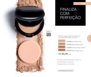 FINALIZA
COM
PERFEIÇÃO
6.
•	Possui Fator de Proteção Solar 12
•	Acabamento uniforme
•	Textura leve e microfina
	 NC Pó Compacto Velvet Finish Mineral
com FPS 12 Nutrimetics 11g cada
5. 901248 Sand | Bege claro
7. 901250 Nutmeg | Bege castanho
6. 901249 Maple | Bege médio
8. 901251 Mocha | Bege escuro
R$ 86,00 cada
Dermatologicamente testado
FPS
12
73
pele
73
 