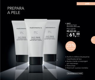 PREPARA
A PELE
6.
Dermatologicamente testado
6. 96977	
	 NC Primer Facial
	 Nutrimetics 50ml cada
61,00Por
R$
Preço sugerido:
R$ 82,00 cada
cada
25%Desconto
•	Auxilia no disfarce de pequenas
imperfeições da face
•	Ajuda a manter a maquiagem
por mais tempo
•	Textura leve
•	Vitamina E: suaviza e revitaliza
75
pele
 