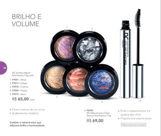 Contêm o mineral mica que
adiciona brilho e luminosidade
•	Evita o ressecamento e a
quebra dos cílios
•	Proporciona volume extra
Oftalmologicamente testado
6. 96995
NC Máscara para Cílios
Volume Nutrimetics 7,5g
R$ 69,00
•	Possui mistura de cor única
•	Acabamento metálico
R$ 65,00 cada
NC Sombra Baked
Nutrimetics 1,5g cada
2. 97017 - Eclipse
1. 97021 - Vênus
5. 97019 - Astro
3. 97018 - Cosmos
4. 97020 - Galaxy
BRILHO E
VOLUME
3.
4.
5.
6.
1.
2.
80
 