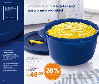 Simples assim: da geladeira
para o micro-ondas!
Ótimo para guardar
o que sobrou
da refeição
1 | 803368 | Cristalwave
Geração II 2 Litros
22,4 comp. X 19,3 larg.
X 11,9 alt. (cm)
Por
R$49,00
Preço Sugerido
R$69,00
2L
1
Cor Tendência
de 2019
Azul Intenso
Apresentamos
"Azul Intenso":
a cor tendência de
2019 para os produtos
de micro-ondas da
Tupperware.
Os produtos aquecem
alimentos de maneira
uniforme, com
segurança e sem
sujar o micro-ondas.
28%de desconto
Micro-ondas
12
 
