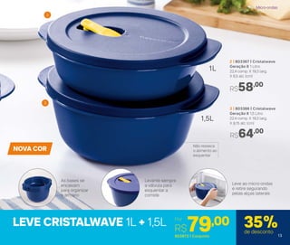 Não resseca
o alimento ao
esquentar
NOVA COR
Levante sempre
a válvula para
esquentar a
comida
As bases se
encaixam
para organizar
o armário
Leve ao micro-ondas
e retire segurando
pelas alças laterais
2 | 803367 | Cristalwave
Geração II 1 Litro
22,4 comp. X 19,3 larg.
X 6,5 alt. (cm)
R$58,00
3 | 803366 | Cristalwave
Geração II 1,5 Litro
22,4 comp. X 19,3 larg.
X 9,15 alt. (cm)
R$64,00
1L
1,5L
2
3
LEVE CRISTALWAVE 1L + 1,5L Por
R$79,00
803973 | Conjunto
35%de desconto
Micro-ondas
13
 