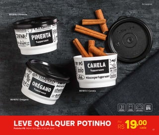 801872 | Canela
801876 | Pimenta
801875 | Orégano
LEVE QUALQUER POTINHO Por
R$19,00cadaPotinho PB 140ml | 8,3 diâm. X 5,3 alt. (cm)
Armazenar
17
 