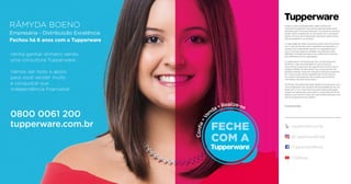 Todos os preços apresentados neste folheto são
meramente sugeridos. Os produtos apresentados serão
atendidos até o ﬁnal dos estoques. Os produtos ilustrados
podem sofrer variação de cor, de acordo com o processo
gráﬁco. Os itens de ambientação utilizados neste folheto
não acompanham os produtos.
A capacidade de todos os produtos pode variar de acordo
com o tipo de alimento e/ou ingrediente armazenado ou
contido, pois a densidade varia de um ingrediente para
outro. Contudo, todas as medidas volumétricas foram
deﬁnidas, considerando água como parâmetro universal
para referência de sua capacidade.
A Tupperware é conhecida pelo seu compromisso em
fornecer a mais alta qualidade em seus produtos.
Os produtos Tupperware têm garantia de 10 anos contra
qualquer defeito de fabricação. Para componentes não
plásticos (metal, cristal e/ou têxteis) é aplicável a garantia
de 2 anos ou pelo tempo estabelecido na bula de uso
do produto. Essa garantia não se aplica aos produtos
cosméticos da marca Nutrimetics.
Os direitos de publicação desta edição e de qualquer outra
marca registrada nela utilizada são propriedade da Dart do
Brasil Ind. e Com. Ltda. Nenhuma parte desta publicação
poderá ser reproduzida, arquivada ou transmitida de forma
alguma e por nenhum meio, sem permissão expressa e por
escrito da detentora dos direitos.
Consultor(a):
/TupperwareBrasil
tupperware.com.br
@TupperwareBrasil
/TWBrasil
RÂMYDA BOENO
Empresária - Distribuição Excelência
Fechou há 6 anos com a Tupperware
Venha ganhar dinheiro sendo
uma consultora Tupperware.
Vamos dar todo o apoio
para você vender muito
e conquistar sua
independência ﬁnanceira!
0800 0061 200
tupperware.com.br
 