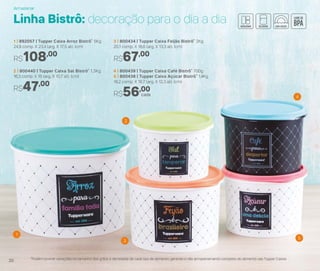 5
2
1
3
4
2 | 800440 | Tupper Caixa Sal Bistrô* 1,3Kg
16,3 comp. X 15 larg. X 10,7 alt. (cm)
R$47,00
3 | 800434 | Tupper Caixa Feijão Bistrô* 2Kg
20,1 comp. X 18,6 larg. X 13,3 alt. (cm)
R$67,00
1 | 892057 | Tupper Caixa Arroz Bistrô* 5Kg
24,9 comp. X 23,4 larg. X 17,5 alt. (cm)
R$108,00
4 | 800439 | Tupper Caixa Café Bistrô* 700g
5 | 800438 | Tupper Caixa Açúcar Bistrô* 1,4Kg
18,2 comp. X 16,7 larg. X 12,3 alt. (cm)
R$56,00
cada
Linha Bistrô: decoração para o dia a dia
*Podem ocorrer variações no tamanho dos grãos e densidade de cada tipo de alimento, gerando o não armazenamento completo do alimento nas Tupper Caixas
Armazenar
20
 