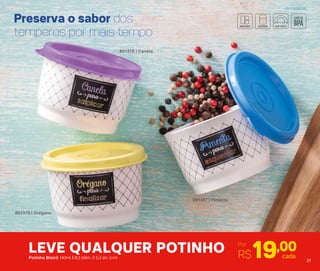 801379 | Orégano
801378 | Canela
801377 | Pimenta
Preserva o sabor dos
temperos por mais tempo
LEVE QUALQUER POTINHO Por
R$19,00cadaPotinho Bistrô 140ml | 8,3 diâm. X 5,3 alt. (cm)
Armazenar
21
 