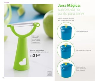 Jarra Mágica:
sua bebida no
ponto para servir
Lâmina que
descasca
em camadas
ﬁnas, evitando
desperdícios
802819 | Descascador
10,7 comp. X 7,5 larg. X 1,8 alt. (cm)
R$31,00
Aberta, para servir
Tampa pode ser utilizada
em 3 diferentes posições
Fechada, para misturar
Intermediário,
para servir com
mais controle
Preparar
32
 