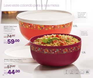 803123 | Tigela Toque
Mágico 2,5 Litros
25,5 comp. X 26 larg.
X 12,5 alt. (cm)
Por
R$59,00
Preço Sugerido
R$74,00
Leve este colorido para a sua mesa
Com um toque
no centro da
tampa, sua
tigela fechada!
Sobrou um
pouquinho?
Guarde aqui!
803122 | Tigela Toque Mágico 1,3 Litro
19 comp. X 19,4 larg. X 9,4 alt. (cm)
Por
R$44,00
Preço Sugerido
R$57,00
2,5L
1,3L
34
 