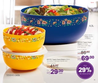 803124 | Tigela Toque
Mágico 4,3 Litros
27,5 comp. X 26,7 larg.
X 12,7 alt. (cm)
Por
R$69,00
Preço Sugerido
R$86,00
Parte interna
polida: facilita
a limpeza
29%de desconto
Até
4,3L
550ml cada
803125 | Tigela Toque Mágico 550ml
15,2 comp. X 14,8 larg. X 6,9 alt. (cm)
cada
Por
R$29,00
Preço Sugerido
R$41,00
cada
Servir
35
 