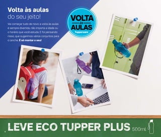 4
Volta às aulas
do seu jeito! VOLTA
AULAS
àsVai começar tudo de novo: a volta às aulas
é sempre divertida, não importa a idade ou
o horário que você estuda. E foi pensando
nisso, que sugerimos vários conjuntos para
o lanche. É só montar o seu!
4
 