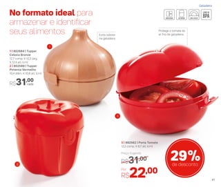 No formato ideal para
armazenar e identiﬁcar
seus alimentos Protege o tomate do
ar frio da geladeira
3 | 892562 | Porta Tomate
12,2 comp. X 8,7 alt. (cm)
Por
R$22,00
Preço Sugerido
R$31,00 29%de desconto
1
3
2
Evita odores
na geladeira
1 | 802684 | Tupper
Cebola Bronze
12,7 comp. X 12,3 larg.
X 12.4 alt. (cm)
2 | 802589 | Tupper
Pimenta Vermelho
10,4 diâm. X 10,8 alt. (cm)
R$31,00
cada
2
Geladeira
41
 
