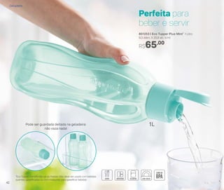 801253 | Eco Tupper Plus Mint* 1 Litro
9,3 diâm. X 25,8 alt. (cm)
R$65,00
Perfeita para
beber e servir
1L
*Eco Tupper Garrafa não vai ao freezer. Não deve ser usada com bebidas
quentes, gaseiﬁcadas ou com máquinas para gaseiﬁcar bebidas
Pode ser guardada deitada na geladeira:
não vaza nada!
Geladeira
42
 