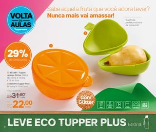 1
2
6
Sabe aquela fruta que você adora levar?
Nunca mais vai amassar!
2 | 800794 | Tupper Pera
8,6 comp. X 12 alt. (cm)
Preço Sugerido
R$31,00
Por
R$22,00
1 | 803381 | Tupper
Laranja Glitter 300ml
14,3 comp. X 13 larg.
X 7,5 alt. (cm)
cada
cada
Sua fruta
perfeita na hora
de consumir!
VOLTA
AULAS
às
6
R$22
29%de desconto
Com
Glitter
6
 