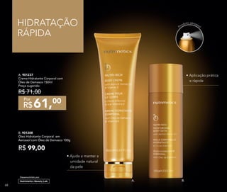 HIDRATAÇÃO
RÁPIDA
B. 901208
Óleo Hidratante Corporal em
Aerossol com Óleo de Damasco 100g
R$ 99,00
A. 901237
Creme Hidratante Corporal com
Óleo de Damasco 150ml
Preço sugerido:
R$ 71,00
61,00
R$
Por
Desenvolvido por
• Aplicação prática
e rápida
Produto aerossol
• Ajuda a manter a
umidade natural
da pele
B.A.
6868
 