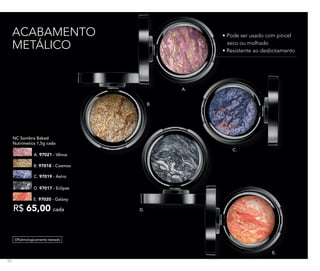 • Pode ser usado com pincel
seco ou molhado
• Resistente ao desbotamento
ACABAMENTO
METÁLICO
R$ 65,00 cada
C. 97019 - Astro
D. 97017 - Eclipse
B. 97018 - Cosmos
NC Sombra Baked
Nutrimetics 1,5g cada
A. 97021 - Vênus
E. 97020 - Galaxy
Oftalmologicamente testado
A.
B.
E.
C.
D.
70
 