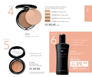 N. 97042	
NC Demaquilante Facial
Nutrimetics 140ml
DESCONTO26%
39,00
R$
Por
Preço sugerido:
R$ 53,00
• Remove a maquiagem
deixando a pele
sedosa e suave
• Textura micro fina
FPS 12
5
PASSO
NC Pó Compacto Velvet Finish Mineral
com FPS 12 Nutrimetics 11g cada
I. 901248 Sand | Bege claro
K. 901250 Nutmeg | Bege castanho
J. 901249 Maple | Bege médio
L. 901251 Mocha | Bege escuro
R$ 89,00 cada
M. 97016
NC Blush Baked
Nutrimetics Júpiter 2g
R$ 69,00
Dermatologicamente testado
PASSO
4
• Composição de
diferentes looks
PASSO
6
K.
M.
N.
PELE
73
 