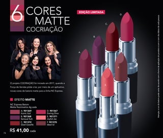 Atenção:acordobatompodevariardeacordocomaformadeaplicaçãodoprodutoecomotomdoslábiosdecadapessoa.
E.
F.
D.
A.
B.
C.
COCRIAÇÃO
CORES
MATTE6 EDIÇÃO LIMITADA
NC Express Batom
Matte Nutrimetics 4g cada
E. 901371
Joyful Jac
B. 901368
Sensual Suh
D. 901367
Daring Diva
A. 901369
Iconic Izol
EFEITO MATTE
F. 901370
Ideal Izi
C. 901372
Glad Gazelle
R$ 41,00 cada
O projeto COCRIAÇÃO foi iniciado em 2017, quando a
Força de Vendas pôde criar, por meio de um aplicativo,
novas cores de batons matte para a linha NC Express.
7474
 