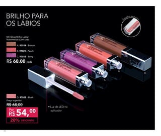 D. 97022 - Blush
DESCONTO20%
Preço sugerido:
R$ 68,00
54,00
R$
Por
NC Gloss Brilho Labial
Nutrimetics 6,2ml cada
A. 97024 - Bronze
B. 97025 - Peach
R$ 68,00 cada
C. 97023 - Berry
• Luz de LED no
aplicador
Espelho exclusivoBRILHO PARA
OS LÁBIOS
A.
B.
C.
D.
78
 