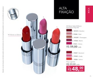 ALTA
FIXAÇÃO
J.
K.
• Hidrata os lábios
Fec
hamento magné
tico
Atenção:ascoresdoglossedobatompodemvariardeacordocomaformadeaplicaçãodoprodutoecomotomdoslábiosdecadapessoa.
R$ 59,00 cada
G. 901207 - Champagne
I. 97031 - Cherry
NC Batom Hydra Brilliance
Nutrimetics 3,5g cada
H. 97030 - Merlot
F. 97028 - Petal
E. 901015 - Bourbon
L.
K. 97029 - Candy
L. 97026 - Salmon
J. 97027 - Geranium
Preço sugerido:
R$ 59,00 cada
48,00
R$ cada
Por
BOCA
79
 