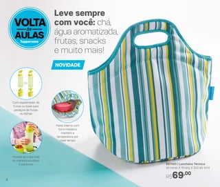 VOLTA
AULAS
às
Leve sempre
com você: chá,
água aromatizada,
frutas, snacks
e muito mais!
897593 | Lancheira Térmica
33 comp. X 19 larg. X 33,5 alt. (cm)
R$69,00
Parte interna com
forro metálico
mantém a
temperatura por
mais tempo
Hidrate-se o dia todo
de maneira saudável
e saborosa
Com espremedor de
frutas ou base para
pedaços de frutas
ou folhas
NOVIDADE
ou
8
 