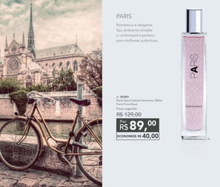 A. 96985	
Paris Deo-Colônia Feminina 100ml
Floral Frutal Musk
Preço sugerido:
R$ 129,00
89,00
R$
Por
ECONOMIZE R$ 40,00 A.
Romântica e elegante.
Seu ambiente simples
e confortável é perfeito
para mulheres autênticas.
PARIS
8686
 