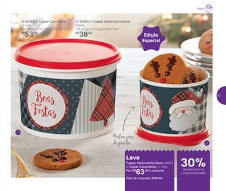 2 | 802653 | Tupper Redondinha Natal
500ml
11,6 comp. X 13 larg. X 9 alt. (cm)
R$
38,00
1 | 802652 | Tupper Caixa Natal
1,7 Litro
18,2 comp. X 16,7 larg. X 12,3 alt. (cm)
R$
53,00
Melhor jeito
de guardar
Leve
Tupper Redondinha Natal 500ml
+ Tupper Caixa Natal 1,7 Litro
Por: R$
63,00 o conjunto
Cód. do conjunto | 802740
1
2
Edição
Especial
Natal
de desconto no
conjunto de Natal
30%
13
 