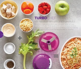 TURBOCHEF
Mil receitas em um único produto!
Já pensou naquele produto que não pode faltar em sua
cozinha? O Turbo Chef ajuda você com inúmeras receitas,
seja doce ou salgada. É só puxar a cordinha, e pronto! Menos
tempo, menos esforço: ele facilita sua vida na cozinha.
+
=
2
 