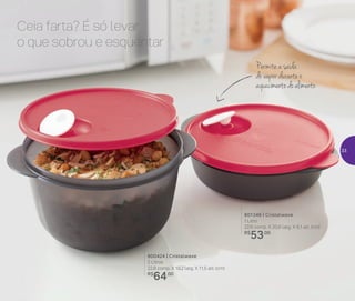 801346 | Cristalwave
1 Litro
22,6 comp. X 20,6 larg. X 6,1 alt. (cm)
R$
53,00
800424 | Cristalwave
2 Litros
22,8 comp. X 19,2 larg. X 11,5 alt. (cm)
R$
64,00
Ceia farta? É só levar
o que sobrou e esquentar
Permite a saída
do vapor durante o
aquecimento do alimento
33
 