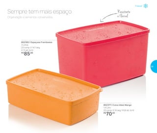 Resistente
e flexível
802377 | Caixa Ideal Mango
1,4 Litro
23 comp. X 14 larg. X 6,9 alt. (cm)
R$
70,00
802382 | Espaçosa Framboesa
3 Litros
23 comp. X 14,1 larg.
X 13 alt. (cm)
R$
85,00
Organização e alimentos conservados.
Sempre tem mais espaço
Freezer
39
 