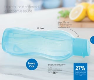 Hidratar-se é essencial
e faz bem à saúde
Tampa “flip-top”:
fácil de abrir, prática
para beber e servir
*Eco Tupper Garrafa não vai ao freezer
1 Litro
Nova
Cor
802573 | Eco Tupper Garrafa
Plus Redonda Azul Céu*
1 Litro
9,3 diâm. X 25,8 alt. (cm)
Preço sugerido: R$62,00
Por: R$
45,00
de desconto na Eco
Tupper Garrafa Plus
Redonda Azul Céu
1 Litro
27%
41
 