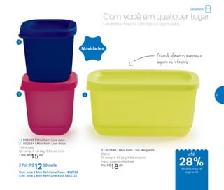 Novidades
Com você em qualquer lugar
Lanchinhos frescos, saborosos e organizados.
Guarde alimentos menores e
separe as refeições
1 | 802585 | Mini Refri Line Azul
2 | 802584 | Mini Refri Line Rosa
110ml cada
6,2 comp. X 4,9 larg. X 6,5 alt. (cm)
1 Por: R$
15,00
2 Por: R$
12,00 cada
Cód. para 2 Mini Refri Line Rosa | 802720
Cód. para 2 Mini Refri Line Azul | 802721
3 | 802586 | Mini Refri Line Margarita
250ml
13 comp. X 4,9 larg. X 6,5 alt. (cm)
Preço sugerido: R$25,00
Por: R$
18,00
1
2 3
Geladeira
até
de desconto na
página 45
28%
45
 