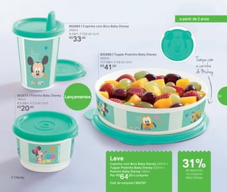 802665 | Copinho com Bico Baby Disney
200ml
8 diâm. X 12,6 alt. (cm)
R$
33,00
802675 | Potinho Baby Disney
140ml
8,3 diâm. X 5,3 alt. (cm)
R$
20,00
802686 | Tupper Pratinho Baby Disney
500ml
17,7 diâm. X 4,8 alt. (cm)
R$
41,00
Lançamentos
Leve
Copinho com Bico Baby Disney 200ml +
Tupper Pratinho Baby Disney 500ml +
Potinho Baby Disney 140ml
Por: R$
64,00 o conjunto
Cód. do conjunto | 802747
® Disney
Tampa com
a carinha
do Mickey
de desconto
no conjunto
Baby Disney
a partir de 2 anos
31%
55
 