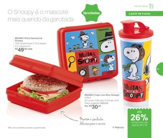 ® Peanuts
802483 | Copo com Bico Snoopy*
470ml
8,2 comp. X 8,6 larg. X 22,3 alt. (cm)
Preço sugerido: R$41,00
Por: R$
30,00
*Não colocar bebidas quentes ou gaseificadas
Mantém o sanduíche
delicioso para o recreio
802484 | Porta Sanduíche
Snoopy
13,9 comprimento X 13,3 largura
X 5,1 altura (cm)
R$
49,00 cada
NovidadesO Snoopy é o mascote
mais querido da garotada
até
de desconto nas
páginas 58 e 59
Infantil | Servir
a partir de 4 anos
26%
59
 