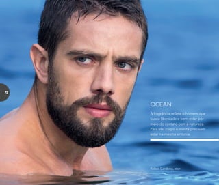 A fragrância reﬂete o homem que
busca liberdade e bem-estar por
meio do contato com a natureza.
Para ele, corpo e mente precisam
estar na mesma sintonia.
OCEAN
Rafael Cardoso, ator
72
 